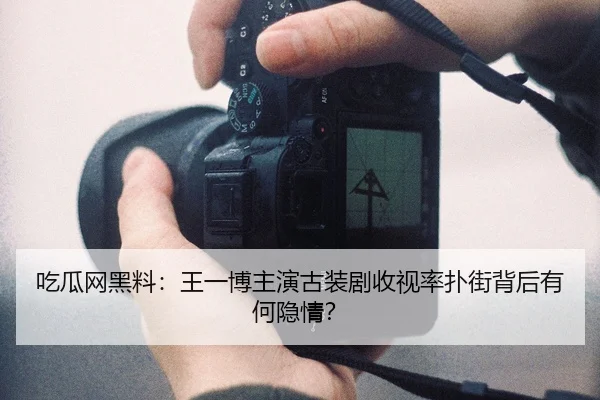 吃瓜网黑料：王一博主演古装剧收视率扑街背后有何隐情？